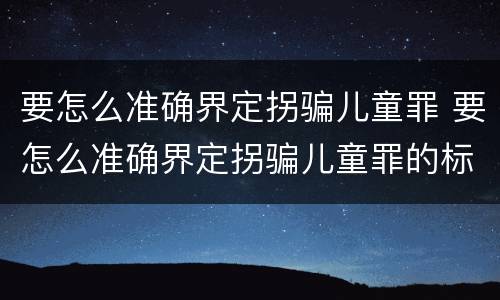 要怎么准确界定拐骗儿童罪 要怎么准确界定拐骗儿童罪的标准