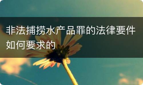 非法捕捞水产品罪的法律要件如何要求的