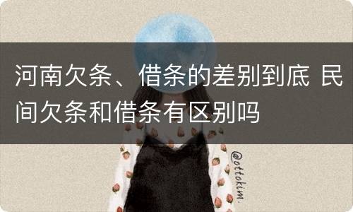 河南欠条、借条的差别到底 民间欠条和借条有区别吗
