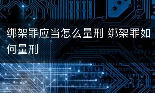 绑架罪应当怎么量刑 绑架罪如何量刑