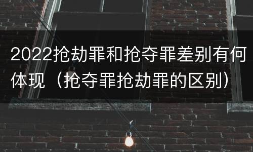 2022抢劫罪和抢夺罪差别有何体现（抢夺罪抢劫罪的区别）