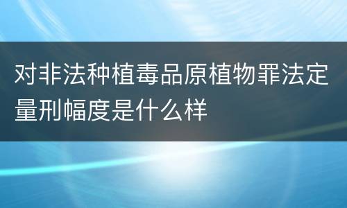 对非法种植毒品原植物罪法定量刑幅度是什么样