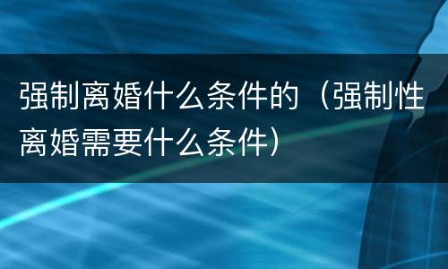 强制离婚什么条件的（强制性离婚需要什么条件）