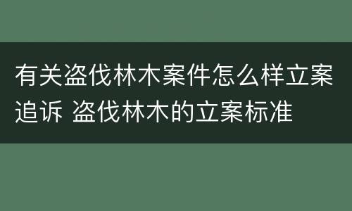 有关盗伐林木案件怎么样立案追诉 盗伐林木的立案标准