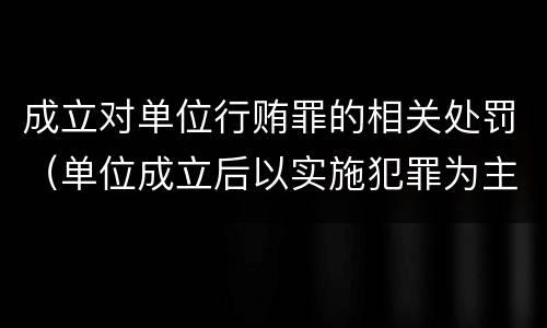 成立对单位行贿罪的相关处罚（单位成立后以实施犯罪为主要活动）