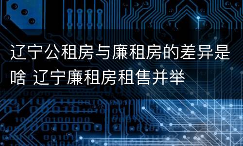 辽宁公租房与廉租房的差异是啥 辽宁廉租房租售并举