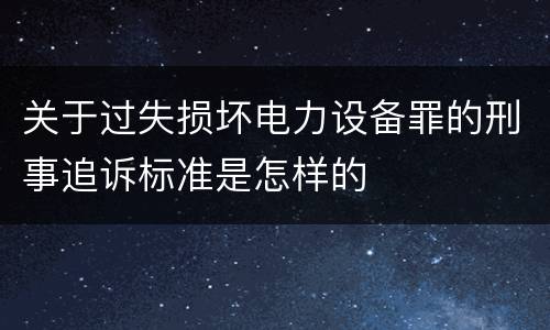 关于过失损坏电力设备罪的刑事追诉标准是怎样的