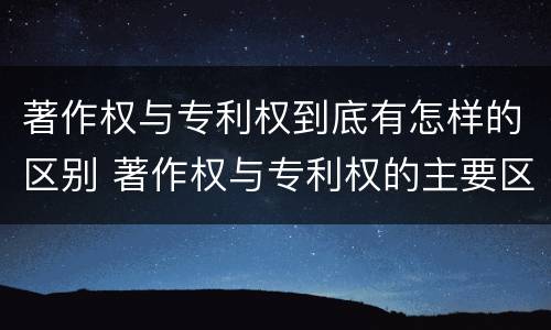 著作权与专利权到底有怎样的区别 著作权与专利权的主要区别是什么?