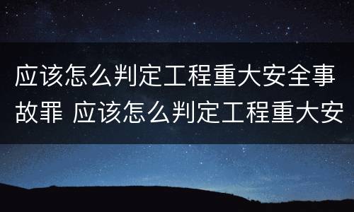 应该怎么判定工程重大安全事故罪 应该怎么判定工程重大安全事故罪名