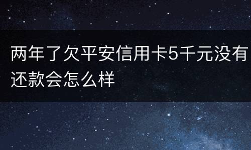 两年了欠平安信用卡5千元没有还款会怎么样