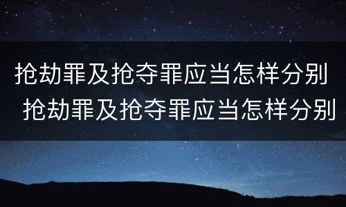 抢劫罪及抢夺罪应当怎样分别 抢劫罪及抢夺罪应当怎样分别判刑