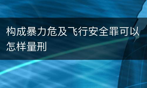 构成暴力危及飞行安全罪可以怎样量刑
