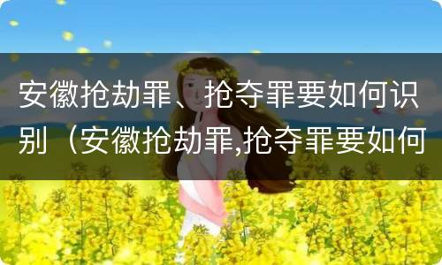 安徽抢劫罪、抢夺罪要如何识别（安徽抢劫罪,抢夺罪要如何识别出来）