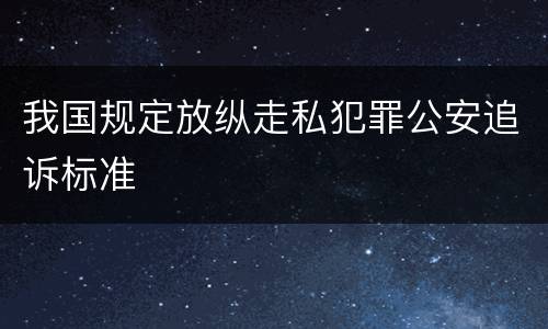 我国规定放纵走私犯罪公安追诉标准