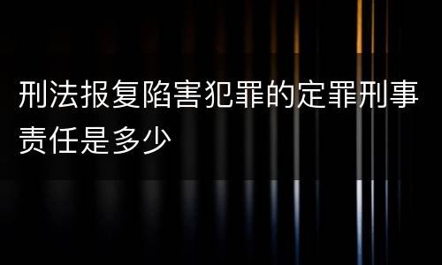 刑法报复陷害犯罪的定罪刑事责任是多少