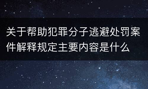 关于帮助犯罪分子逃避处罚案件解释规定主要内容是什么