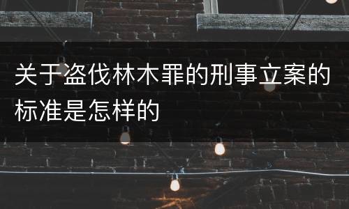 关于盗伐林木罪的刑事立案的标准是怎样的