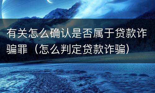 有关怎么确认是否属于贷款诈骗罪（怎么判定贷款诈骗）