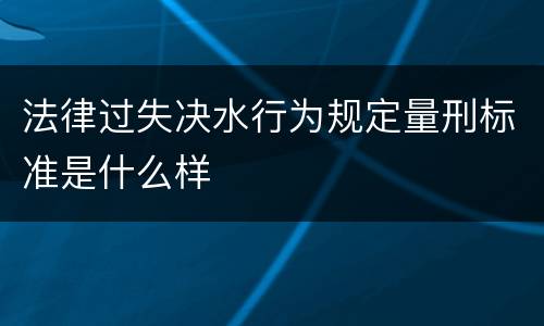 法律过失决水行为规定量刑标准是什么样
