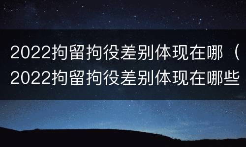 2022拘留拘役差别体现在哪（2022拘留拘役差别体现在哪些方面）