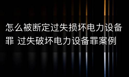 怎么被断定过失损坏电力设备罪 过失破坏电力设备罪案例