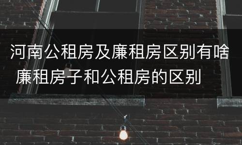 河南公租房及廉租房区别有啥 廉租房子和公租房的区别