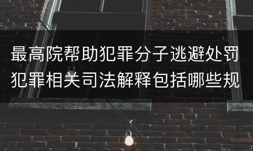 最高院帮助犯罪分子逃避处罚犯罪相关司法解释包括哪些规定