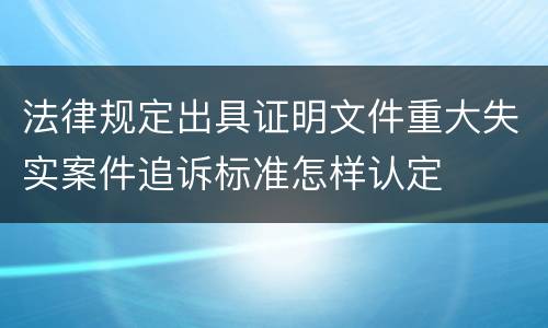 法律规定出具证明文件重大失实案件追诉标准怎样认定