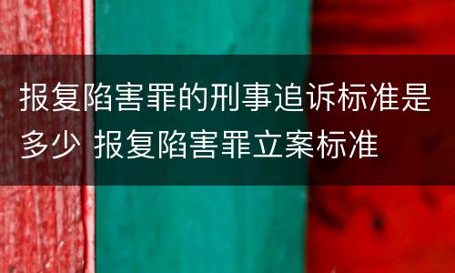 报复陷害罪的刑事追诉标准是多少 报复陷害罪立案标准