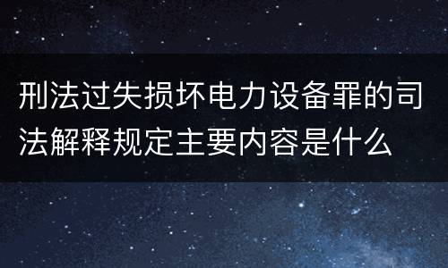 刑法过失损坏电力设备罪的司法解释规定主要内容是什么