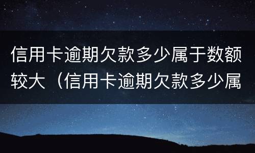 信用卡逾期欠款多少属于数额较大（信用卡逾期欠款多少属于数额较大的诈骗）