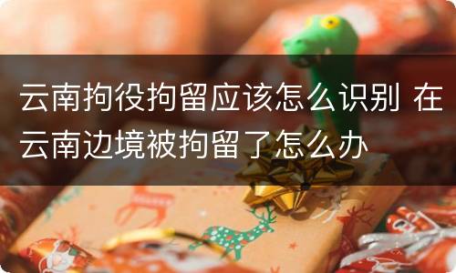云南拘役拘留应该怎么识别 在云南边境被拘留了怎么办