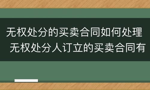 无权处分的买卖合同如何处理 无权处分人订立的买卖合同有效