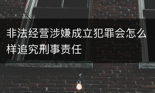 非法经营涉嫌成立犯罪会怎么样追究刑事责任