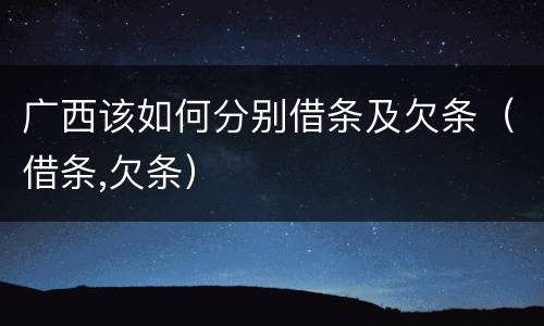 广西该如何分别借条及欠条（借条,欠条）