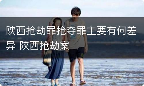 陕西抢劫罪抢夺罪主要有何差异 陕西抢劫案