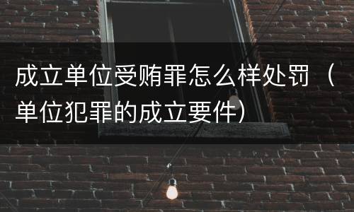 成立单位受贿罪怎么样处罚（单位犯罪的成立要件）
