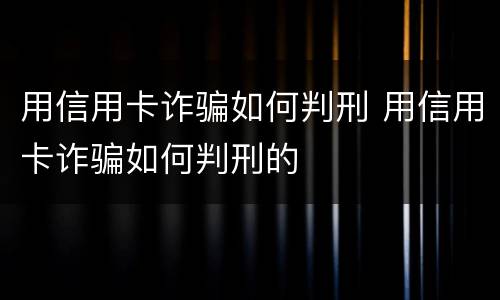用信用卡诈骗如何判刑 用信用卡诈骗如何判刑的