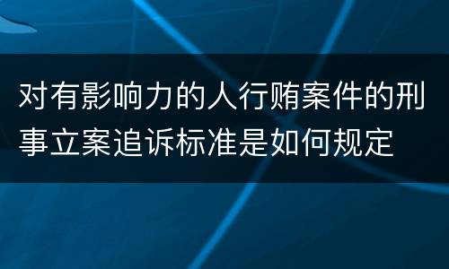对有影响力的人行贿案件的刑事立案追诉标准是如何规定