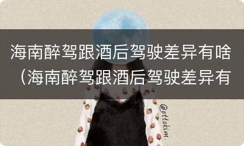海南醉驾跟酒后驾驶差异有啥（海南醉驾跟酒后驾驶差异有啥影响）