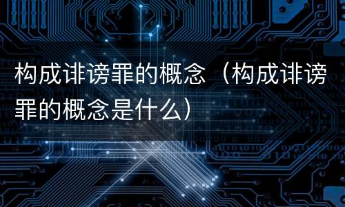 构成诽谤罪的概念（构成诽谤罪的概念是什么）