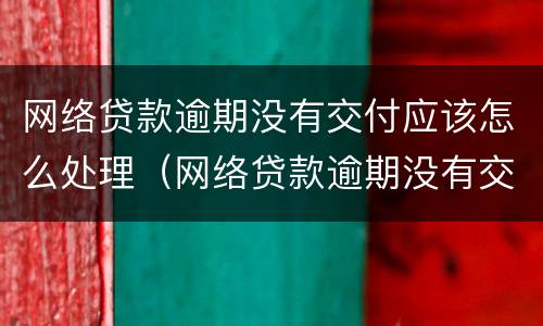 网络贷款逾期没有交付应该怎么处理（网络贷款逾期没有交付应该怎么处理呢）