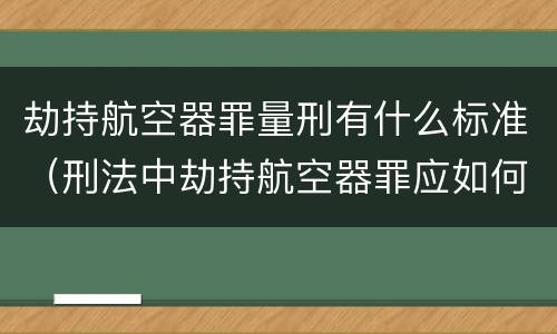 劫持航空器罪量刑有什么标准（刑法中劫持航空器罪应如何量刑）