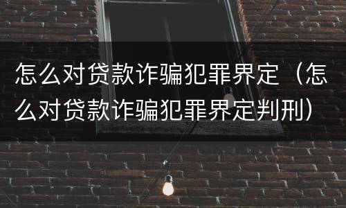 怎么对贷款诈骗犯罪界定（怎么对贷款诈骗犯罪界定判刑）