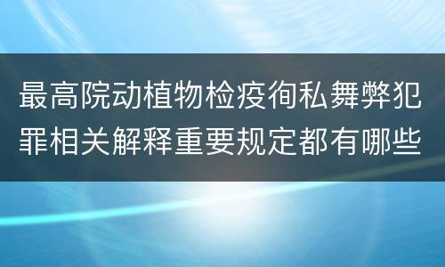 最高院动植物检疫徇私舞弊犯罪相关解释重要规定都有哪些