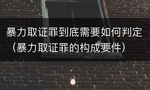 暴力取证罪到底需要如何判定（暴力取证罪的构成要件）