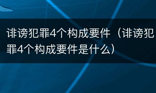 诽谤犯罪4个构成要件（诽谤犯罪4个构成要件是什么）