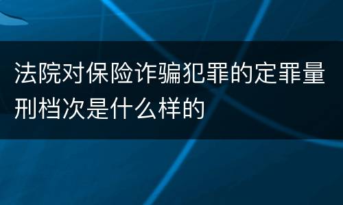 法院对保险诈骗犯罪的定罪量刑档次是什么样的