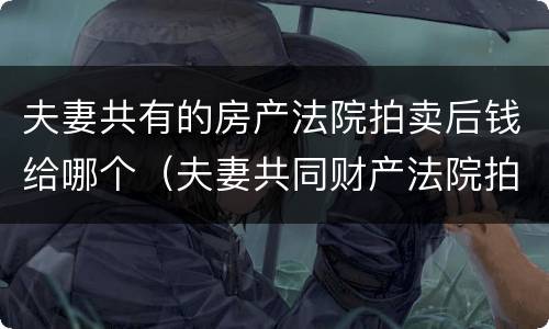 夫妻共有的房产法院拍卖后钱给哪个（夫妻共同财产法院拍卖房子钱会给谁）