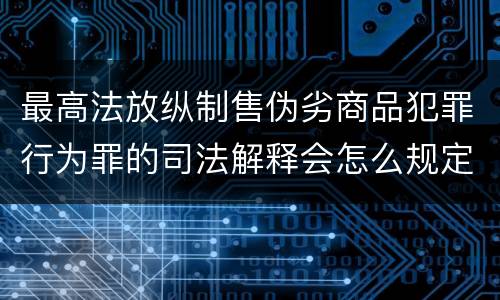 最高法放纵制售伪劣商品犯罪行为罪的司法解释会怎么规定